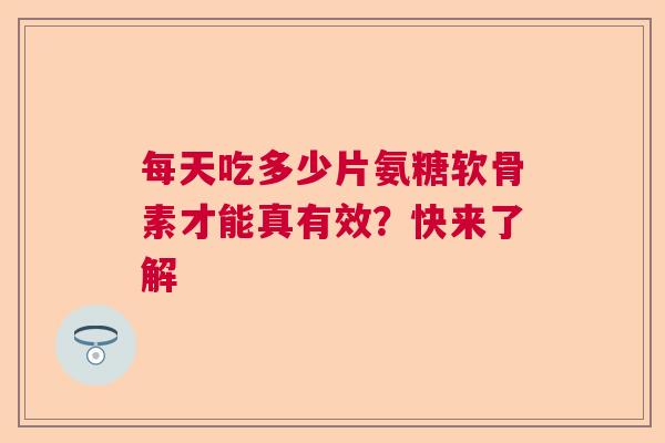 每天吃多少片氨糖软骨素才能真有效？快来了解