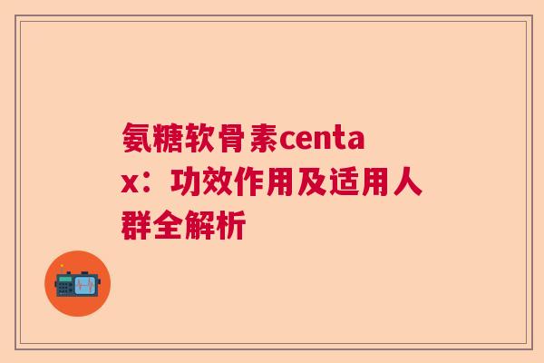 氨糖软骨素centax:功效作用及适用人群全解析