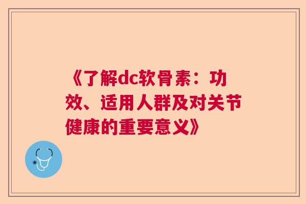 《了解dc软骨素:功效、适用人群及对关节健康的重要意义》 《了解dc软骨素:功效、适用人群及对关节健康的重要意义》