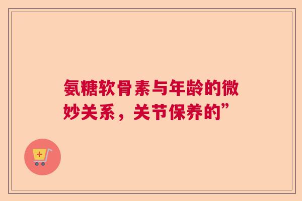 氨糖软骨素与年龄的微妙关系，关节保养的”