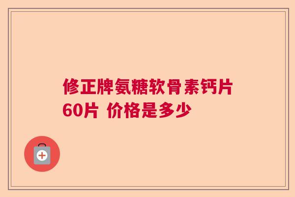修正牌氨糖软骨素钙片60片 价格是多少