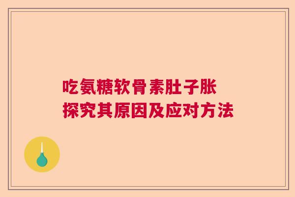 吃氨糖软骨素肚子胀 探究其原因及应对方法