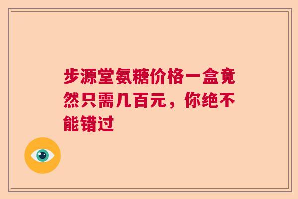 步源堂氨糖价格一盒竟然只需几百元，你绝不能错过