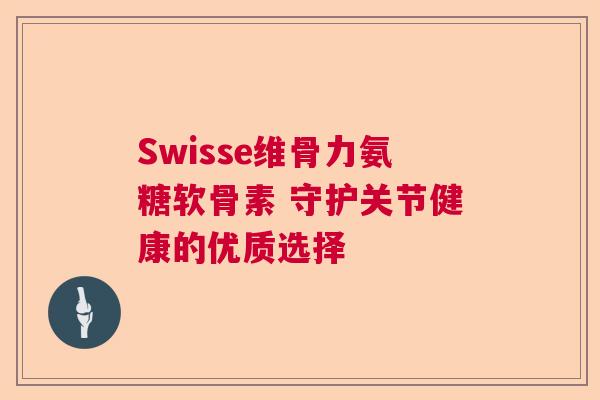 Swisse维骨力氨糖软骨素 守护关节健康的优质选择