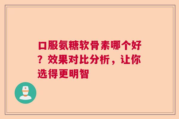 口服氨糖软骨素哪个好?效果对比分析,让你选得更明智