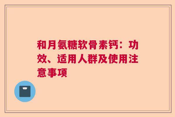 和月氨糖软骨素钙：功效、适用人群及使用注意事项