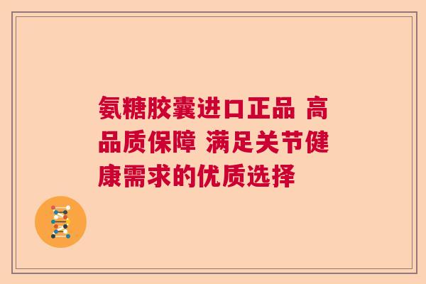 氨糖胶囊进口正品 高品质保障 满足关节健康需求的优质选择