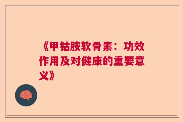 《甲钴胺软骨素:功效作用及对健康的重要意义》
