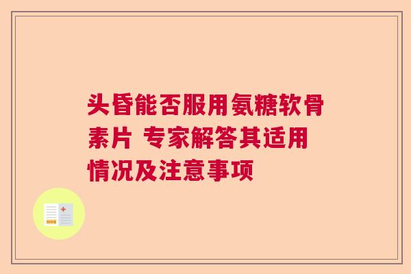 头昏能否服用氨糖软骨素片 专家解答其适用情况及注意事项