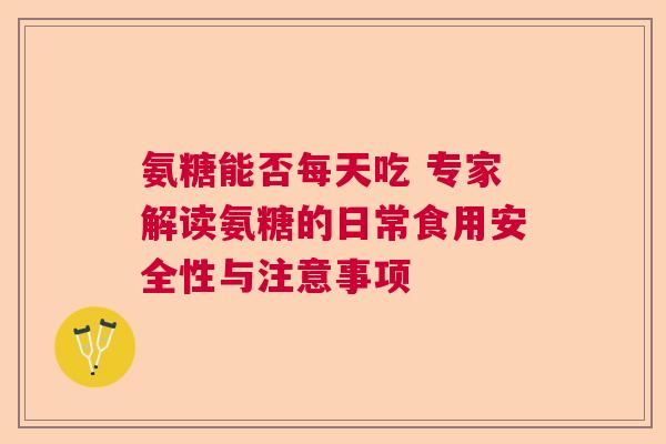 氨糖能否每天吃 专家解读氨糖的日常食用安全性与注意事项