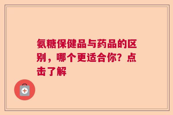 氨糖保健品与药品的区别,哪个更适合你?点击了解 氨糖保健品与药品的区别,哪个更适合你?点击了解