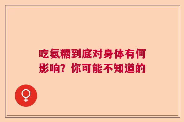 吃氨糖到底对身体有何影响？你可能不知道的