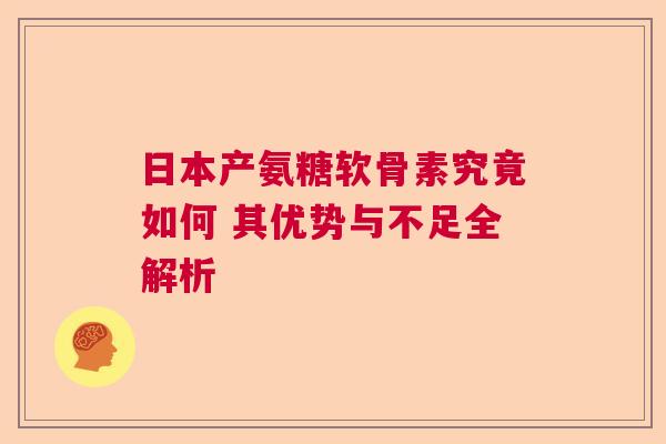 日本产氨糖软骨素究竟如何 其优势与不足全解析