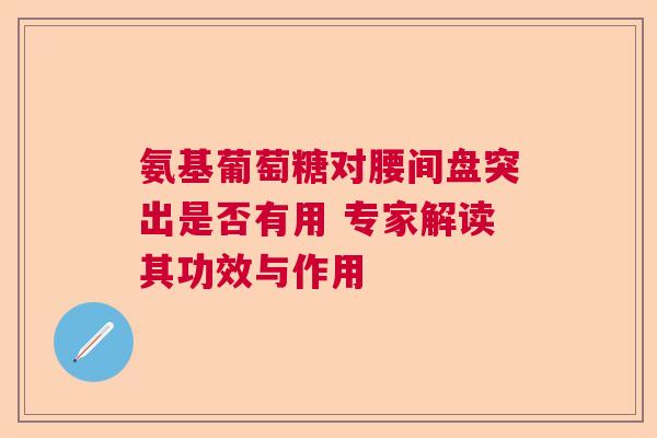 氨基葡萄糖对腰间盘突出是否有用 专家解读其功效与作用