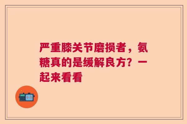 严重膝关节磨损者，氨糖真的是缓解良方？一起来看看