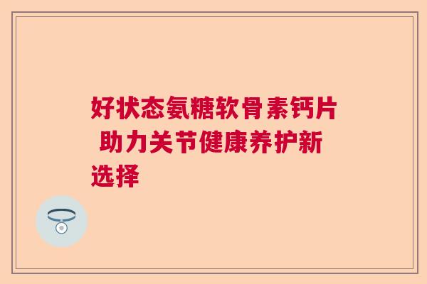 好状态氨糖软骨素钙片 助力关节健康养护新选择