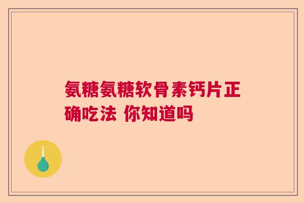 氨糖氨糖软骨素钙片正确吃法 你知道吗