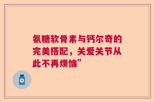 氨糖软骨素与钙尔奇的完美搭配，关爱关节从此不再烦恼”