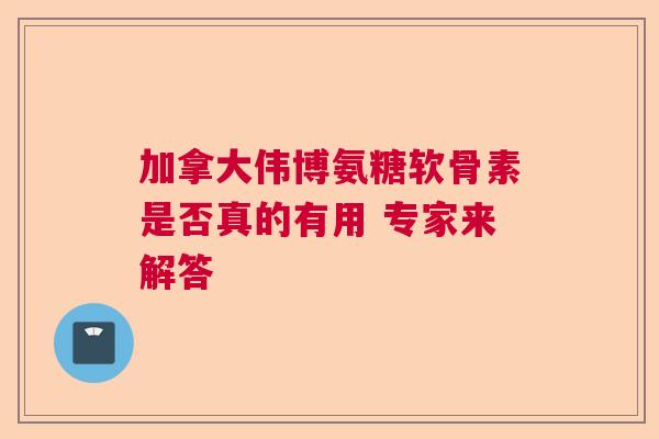 加拿大伟博氨糖软骨素是否真的有用 专家来解答