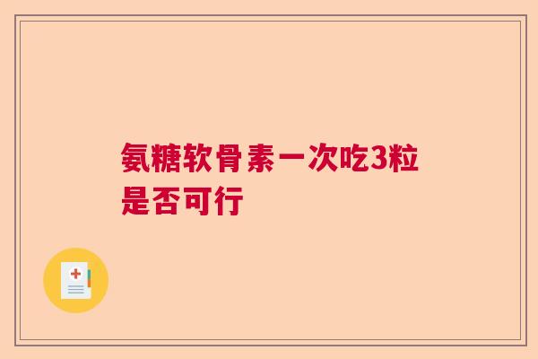 氨糖软骨素一次吃3粒是否可行