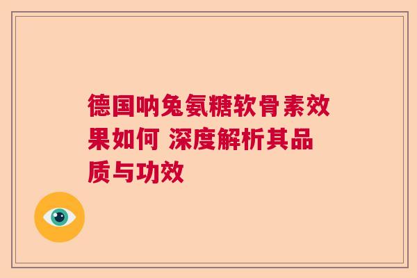 德国呐兔氨糖软骨素效果如何 深度解析其品质与功效