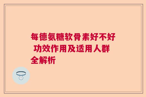 每德氨糖软骨素好不好 功效作用及适用人群全解析