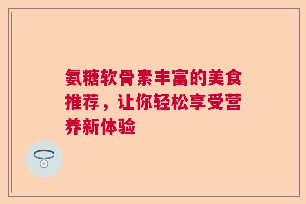 氨糖软骨素丰富的美食推荐,让你轻松享受营养新体验
