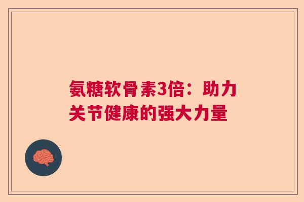 氨糖软骨素3倍:助力关节健康的强大力量 氨糖软骨素3倍:助力关节健康的强大力量