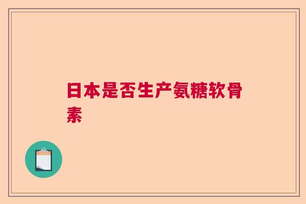 日本是否生产氨糖软骨素