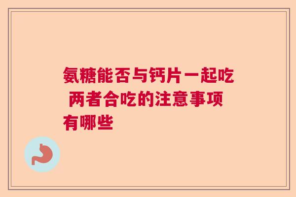 氨糖能否与钙片一起吃 两者合吃的注意事项有哪些