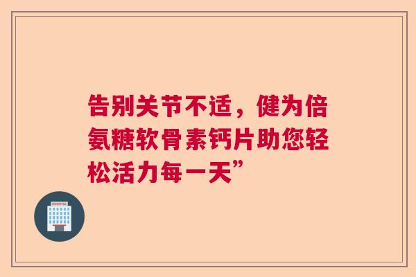 告别关节不适，健为倍氨糖软骨素钙片助您轻松活力每一天”