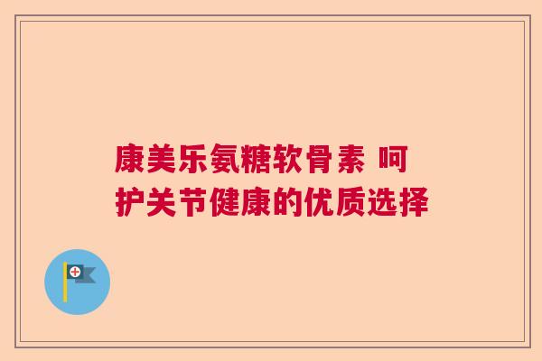 康美乐氨糖软骨素 呵护关节健康的优质选择