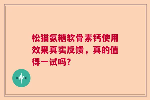 松猫氨糖软骨素钙使用效果真实反馈,真的值得一试吗?