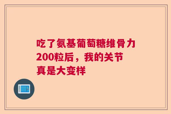 吃了氨基葡萄糖维骨力200粒后,我的关节真是大变样