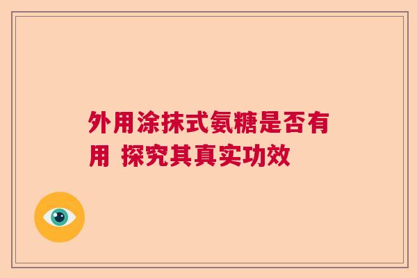 外用涂抹式氨糖是否有用 探究其真实功效 外用涂抹式氨糖是否有用 探究其真实功效