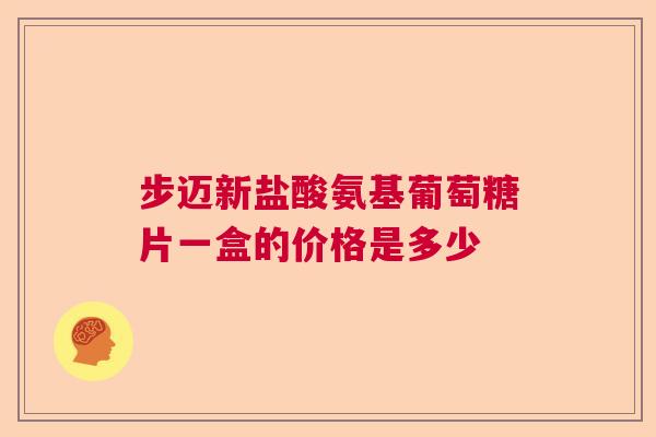 步迈新盐酸氨基葡萄糖片一盒的价格是多少