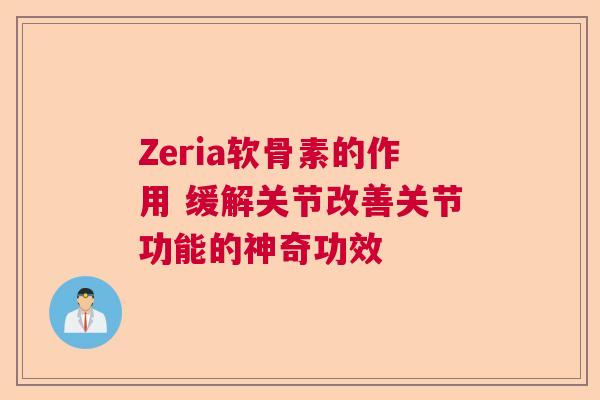 Zeria软骨素的作用 缓解关节改善关节功能的神奇功效 Zeria软骨素的作用 缓解关节改善关节功能的神奇功效