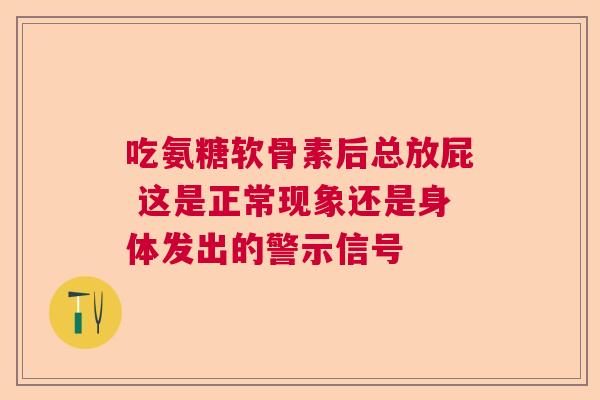 吃氨糖软骨素后总放屁 这是正常现象还是身体发出的警示信号 吃氨糖软骨素后总放屁 这是正常现象还是身体发出的警示信号