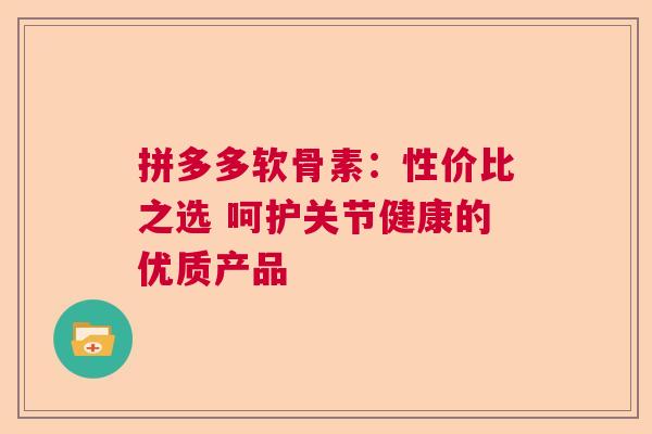 拼多多软骨素:性价比之选 呵护关节健康的优质产品