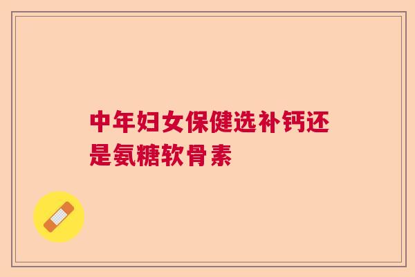 中年妇女保健选补钙还是氨糖软骨素