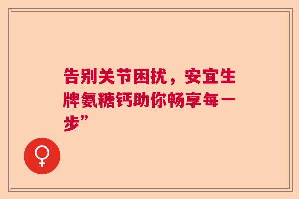 告别关节困扰，安宜生牌氨糖钙助你畅享每一步”