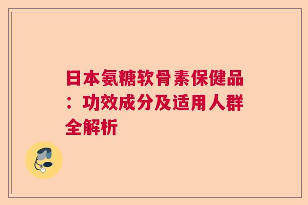 日本氨糖软骨素保健品：功效成分及适用人群全解析