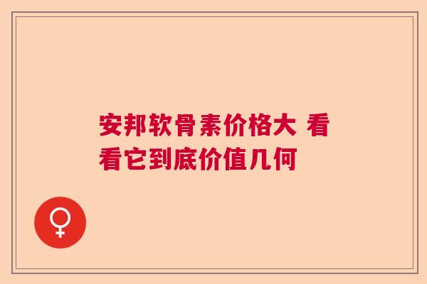 安邦软骨素价格大 看看它到底价值几何