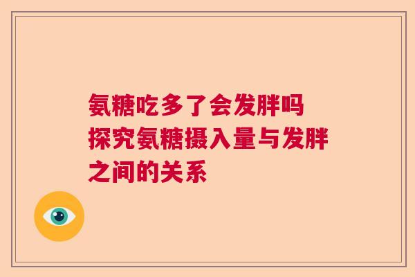 氨糖吃多了会发胖吗 探究氨糖摄入量与发胖之间的关系