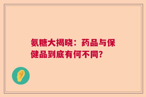 氨糖大揭晓:药品与保健品到底有何不同? 氨糖大揭晓:药品与保健品到底有何不同?