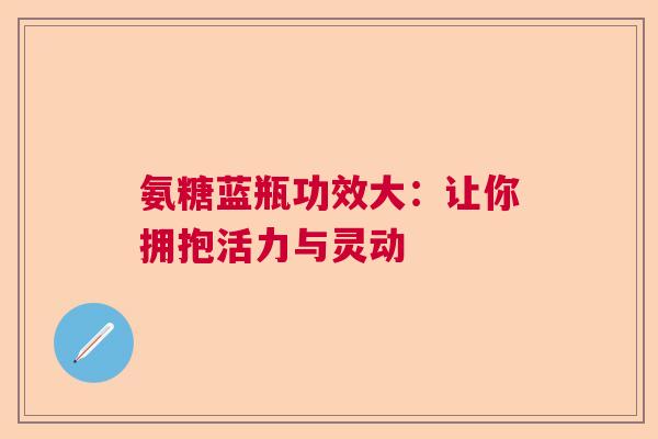 氨糖蓝瓶功效大：让你拥抱活力与灵动