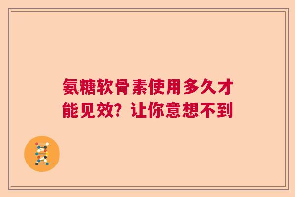 氨糖软骨素使用多久才能见效？让你意想不到