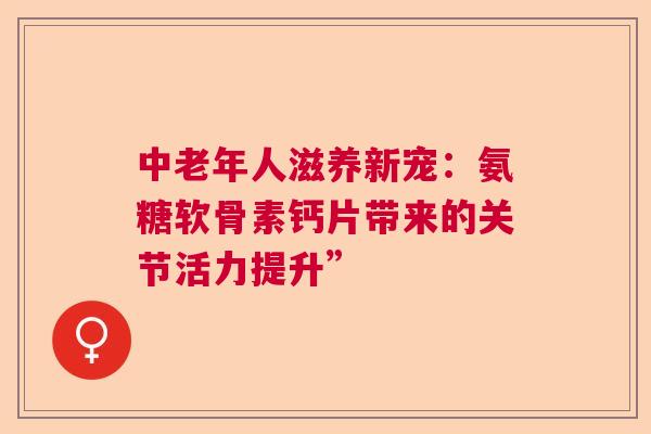中老年人滋养新宠：氨糖软骨素钙片带来的关节活力提升”