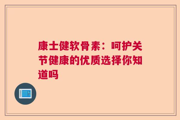 康士健软骨素：呵护关节健康的优质选择你知道吗