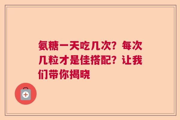 氨糖一天吃几次？每次几粒才是佳搭配？让我们带你揭晓